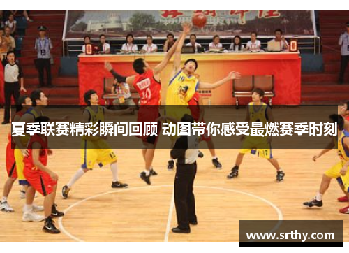 夏季联赛精彩瞬间回顾 动图带你感受最燃赛季时刻 夏季联赛精彩瞬间回顾 动图带你感受最燃赛季时刻