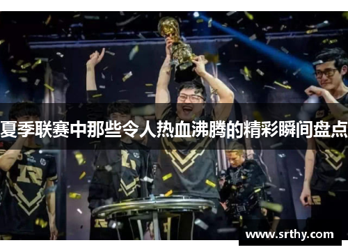 夏季联赛中那些令人热血沸腾的精彩瞬间盘点 夏季联赛中那些令人热血沸腾的精彩瞬间盘点
