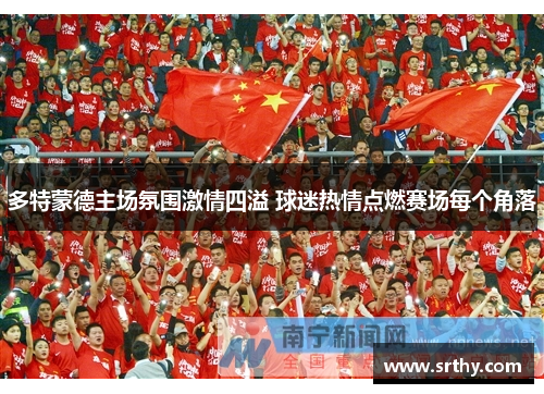 多特蒙德主场氛围激情四溢 球迷热情点燃赛场每个角落 多特蒙德主场氛围激情四溢 球迷热情点燃赛场每个角落
