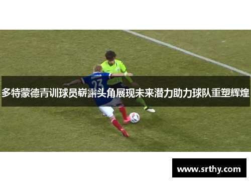 多特蒙德青训球员崭露头角展现未来潜力助力球队重塑辉煌 多特蒙德青训球员崭露头角展现未来潜力助力球队重塑辉煌