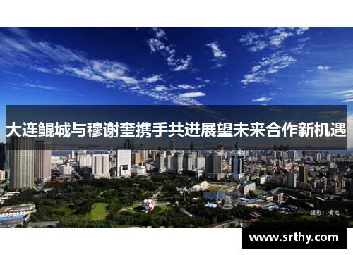 大连鲲城与穆谢奎携手共进展望未来合作新机遇 大连鲲城与穆谢奎携手共进展望未来合作新机遇