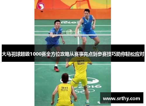 大马羽球超级1000赛全方位攻略从赛事亮点到参赛技巧助你轻松应对 大马羽球超级1000赛全方位攻略从赛事亮点到参赛技巧助你轻松应对