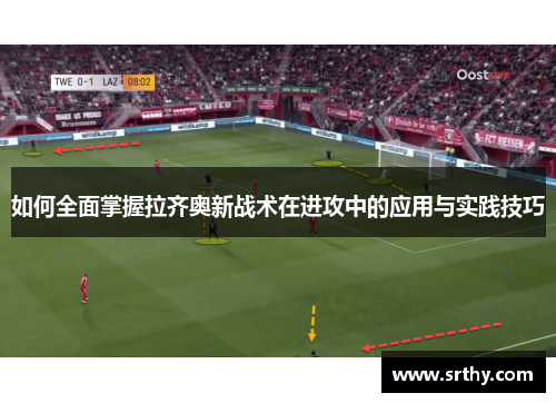 如何全面掌握拉齐奥新战术在进攻中的应用与实践技巧 如何全面掌握拉齐奥新战术在进攻中的应用与实践技巧