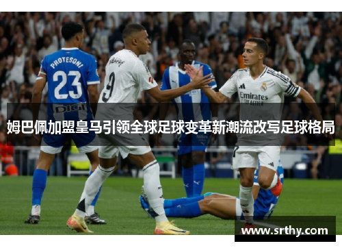 姆巴佩加盟皇马引领全球足球变革新潮流改写足球格局