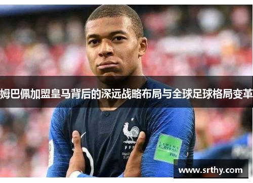 姆巴佩加盟皇马背后的深远战略布局与全球足球格局变革