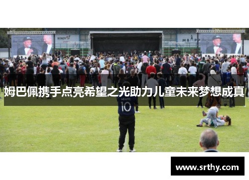 姆巴佩携手点亮希望之光助力儿童未来梦想成真