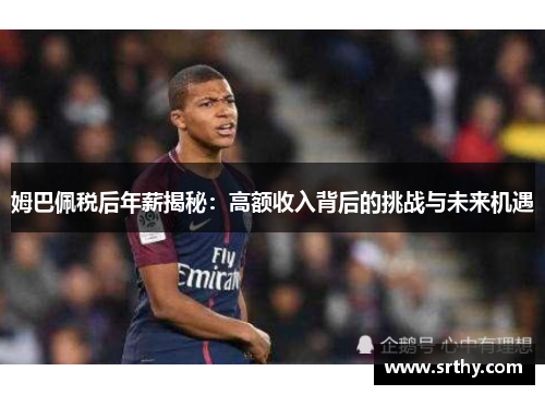 姆巴佩税后年薪揭秘：高额收入背后的挑战与未来机遇